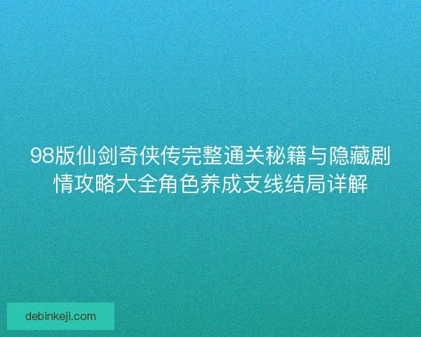 98版仙剑奇侠传完整通关秘籍与隐藏剧情攻略大全角色养成支线结局详解