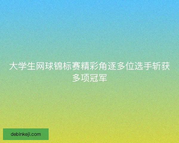 大学生网球锦标赛精彩角逐多位选手斩获多项冠军
