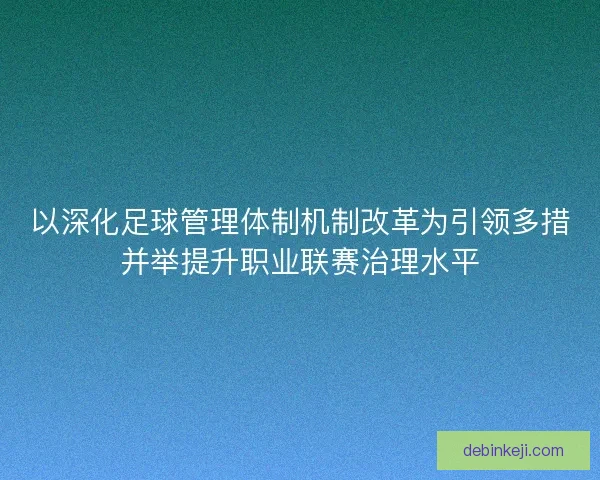 以深化足球管理体制机制改革为引领多措并举提升职业联赛治理水平