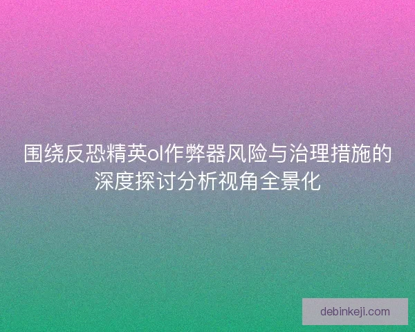 围绕反恐精英ol作弊器风险与治理措施的深度探讨分析视角全景化