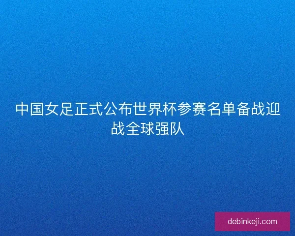 中国女足正式公布世界杯参赛名单备战迎战全球强队